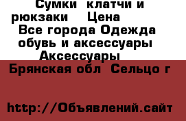 Сумки, клатчи и рюкзаки. › Цена ­ 2 000 - Все города Одежда, обувь и аксессуары » Аксессуары   . Брянская обл.,Сельцо г.